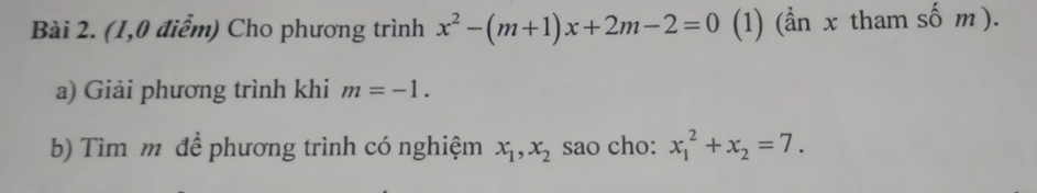 (1,0 điểm) Cho phương trình x^2-(m+1)x+2m-2=0 (1) (ần x tham số m ). 
a) Giải phương trình khi m=-1. 
b) Tìm m để phương trình có nghiệm x_1, x_2 sao cho: x_1^(2+x_2)=7.