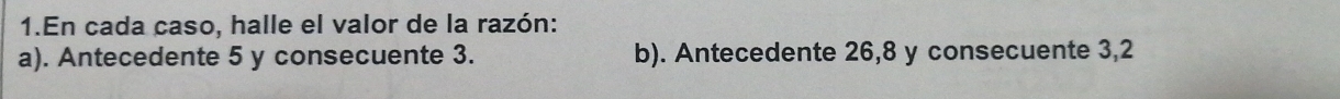 En cada caso, halle el valor de la razón: 
a). Antecedente 5 y consecuente 3. b). Antecedente 26, 8 y consecuente 3, 2