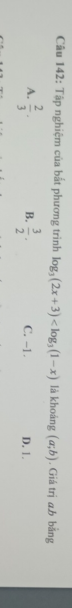 Tập nghiệm của bất phương trình log _3(2x+3) là khoảng (a;b). Giá trị a, b bằng
B.
A.  2/3 .  3/2 . C. -1. D. 1.