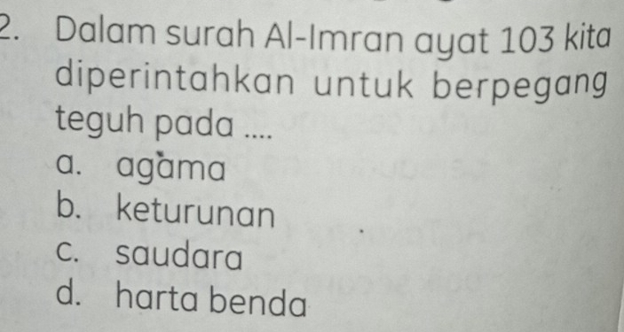 Dalam surah Al-Imran ayat 103 kita
diperintahkan untuk berpegang
teguh pada ....
a. agama
b. keturunan
c. saudara
d. harta benda