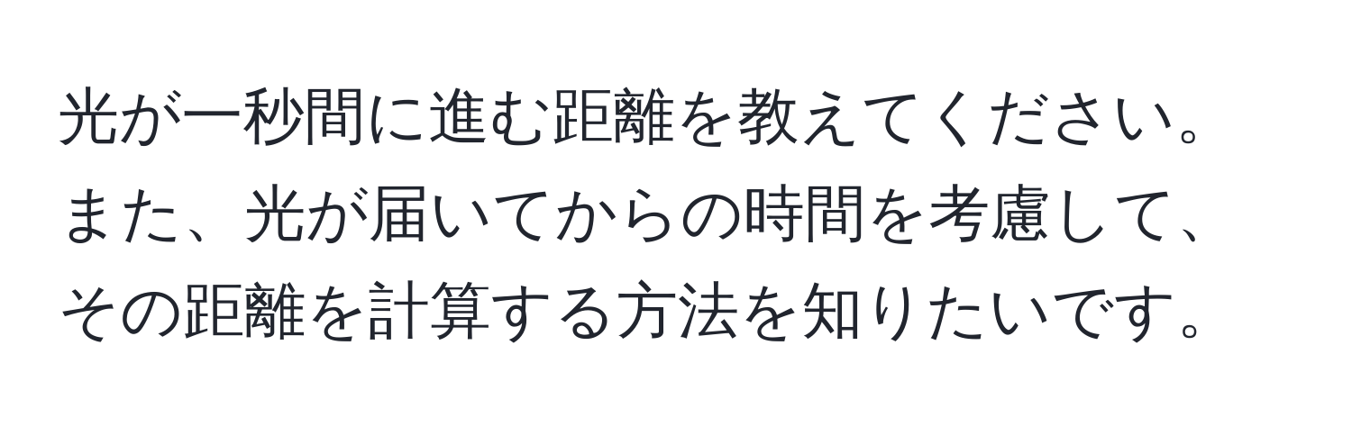 光が一秒間に進む距離を教えてください。また、光が届いてからの時間を考慮して、その距離を計算する方法を知りたいです。