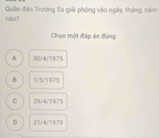 Quần đảo Trường Sa giải phóng vào ngày, tháng, năm
nào?
Chọn một đáp án đúng
A 30/4/1975
B 1/5/1975
C 29/4/1975
D 21/4/1975