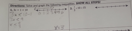 Directions: Solve and graph the following inequalities. SHOW ALL STEPS! 
1. 3x+1<10</tex> 
2.  x/3 +10≥ 15