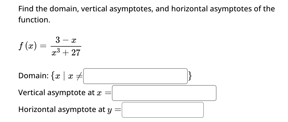 Find the domain, vertical asymptotes, and horizontal asymptotes of the 
function.
f(x)= (3-x)/x^3+27 
Domain:  x|x!= □ 
Vertical asymptote at x=□
Horizontal asymptote at y=□