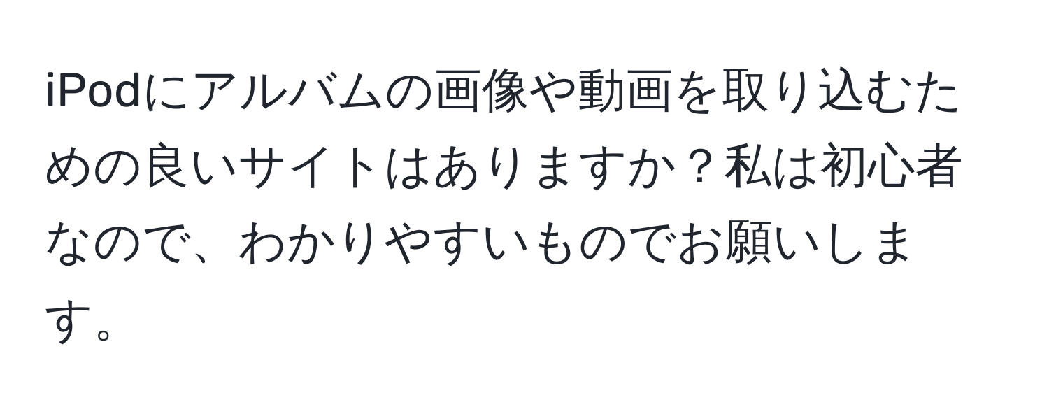 iPodにアルバムの画像や動画を取り込むための良いサイトはありますか？私は初心者なので、わかりやすいものでお願いします。