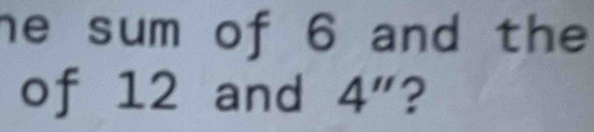 he sum of 6 and the 
of 12 and 4'' 2 a