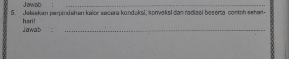 Jawab 
_ 
5. Jelaskan perpindahan kalor secara konduksi, konveksi dan radiasi beserta contoh sehari- 
hari! 
Jawab :_