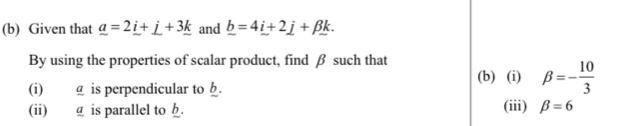 Given that _ a=2_ i+_ j+3_ k and _ b=4_ i+2_ j+beta _ k. 
By using the properties of scalar product, find β such that 
(b) (i) beta =- 10/3 
(i) @ is perpendicular to b. 
(iii) 
(ii) g is parallel to h. beta =6