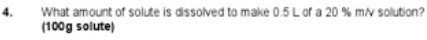 What amount of solute is dissolved to make 0.5 L of a 20 % m/v solution? 
(100g solute)