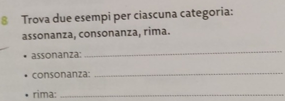 Trova due esempi per ciascuna categoria: 
assonanza, consonanza, rima. 
assonanza: 
_ 
consonanza: 
_ 
rima:_