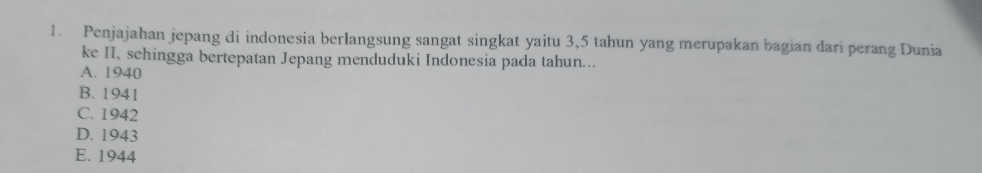 Penjajahan jepang di indonesia berlangsung sangat singkat yaitu 3,5 tahun yang merupakan bagian dari perang Dunia
ke II, sehingga bertepatan Jepang menduduki Indonesia pada tahun...
A. 1940
B. 1941
C. 1942
D. 1943
E. 1944