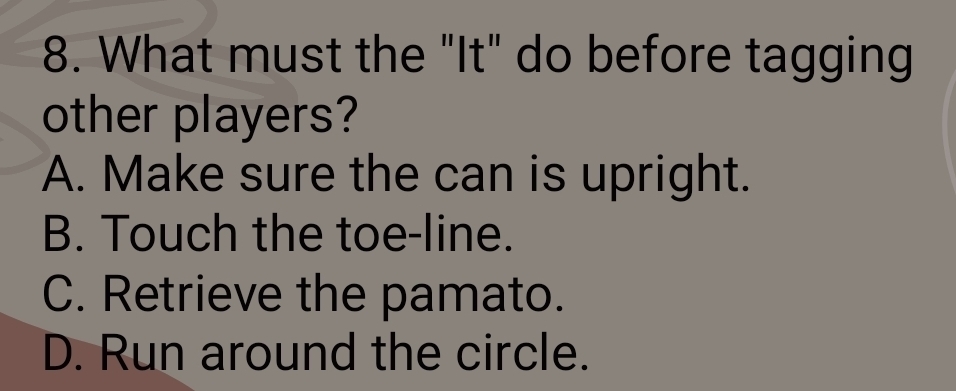 What must the "It" do before tagging
other players?
A. Make sure the can is upright.
B. Touch the toe-line.
C. Retrieve the pamato.
D. Run around the circle.