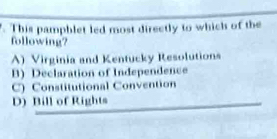 This pamphlet led most directly to which of the
following?
A) Virginia and Kentucky Resolutions
B) Declaration of Independence
C) Constitutional Convention
D) Bill of Rights