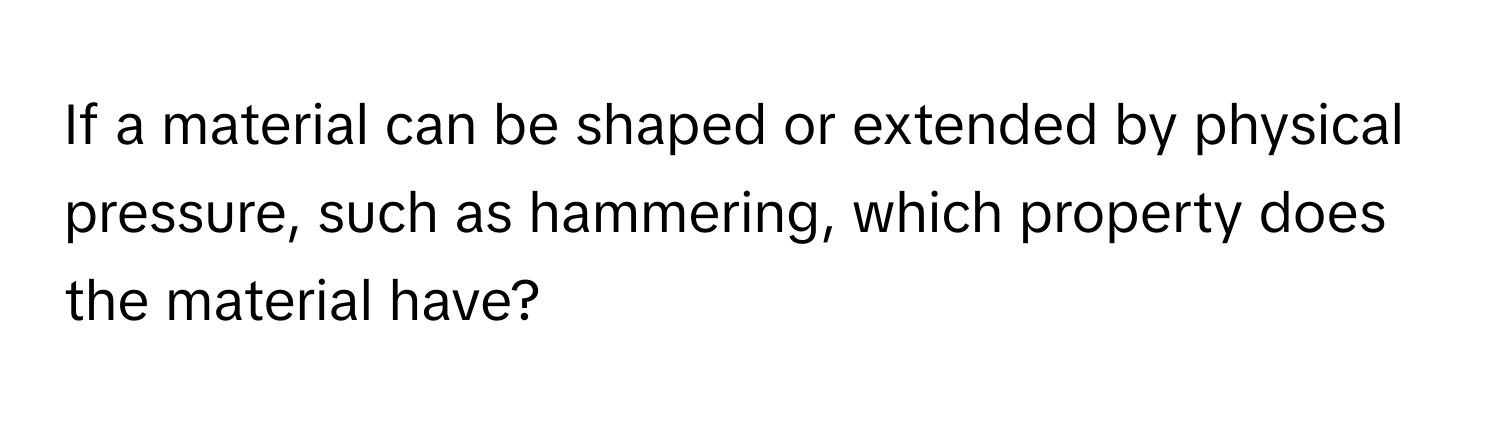 If a material can be shaped or extended by physical pressure, such as hammering, which property does the material have?