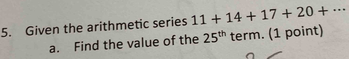 Given the arithmetic series 11+14+17+20+·s
a. Find the value of the 25^(th) term. (1 point)