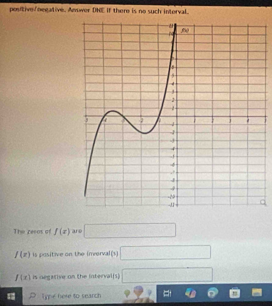 positive/negative. Answer DNE if there is no such interval.
a
The zeros of f(x) are □
f(x) is positive on the inverval(s) □
f(x) is negative on the interval(s) □
Type here to search C