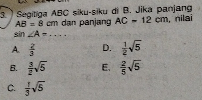 Segitiga ABC siku-siku di B. Jika panjang
AB=8cm dan panjang AC=12cm , nilai
sin ∠ A=.....
D.
A.  2/3   1/2 sqrt(5)
B.  3/2 sqrt(5) E.  2/5 sqrt(5)
C.  1/3 sqrt(5)