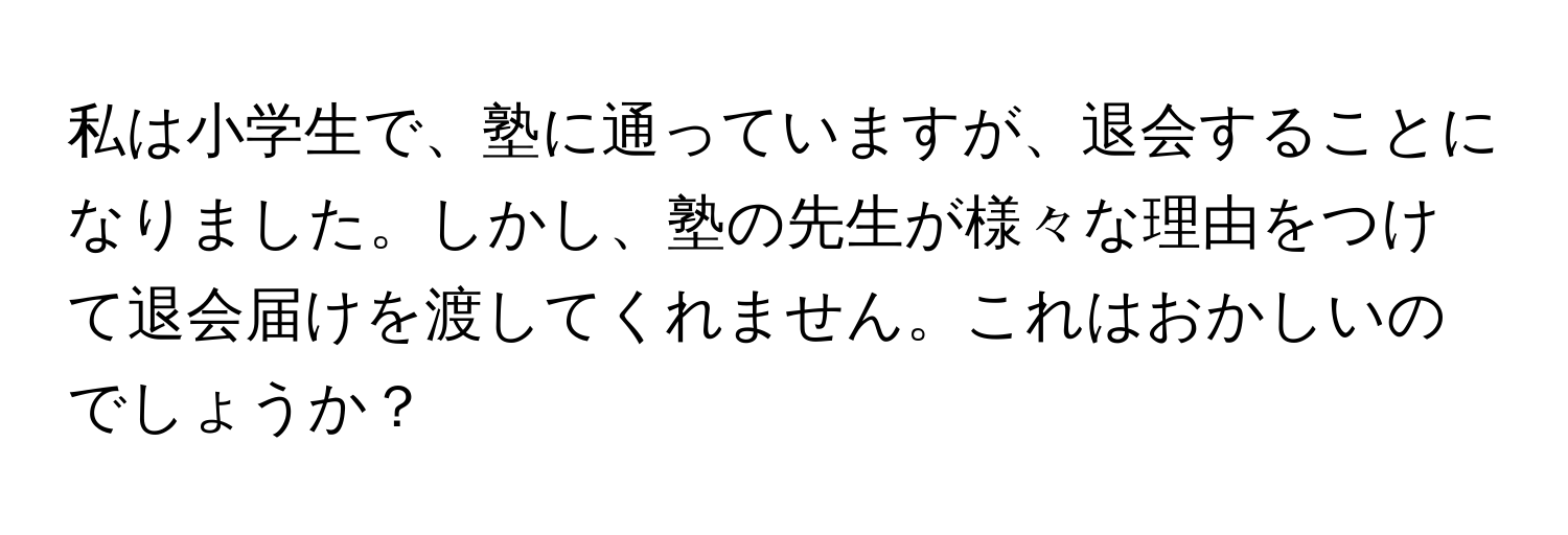 私は小学生で、塾に通っていますが、退会することになりました。しかし、塾の先生が様々な理由をつけて退会届けを渡してくれません。これはおかしいのでしょうか？