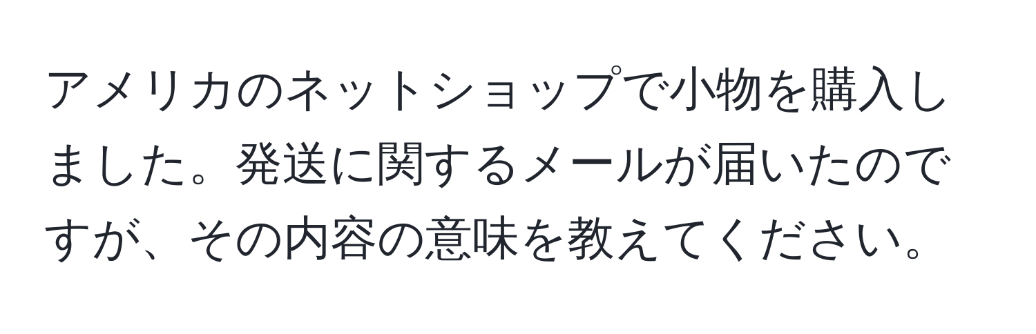 アメリカのネットショップで小物を購入しました。発送に関するメールが届いたのですが、その内容の意味を教えてください。