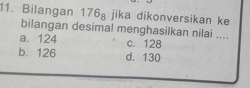 Bilangan 176_8 jika dikonversikan ke
bilangan desimal menghasilkan nilai ....
a. 124 c. 128
b. 126 d. 130