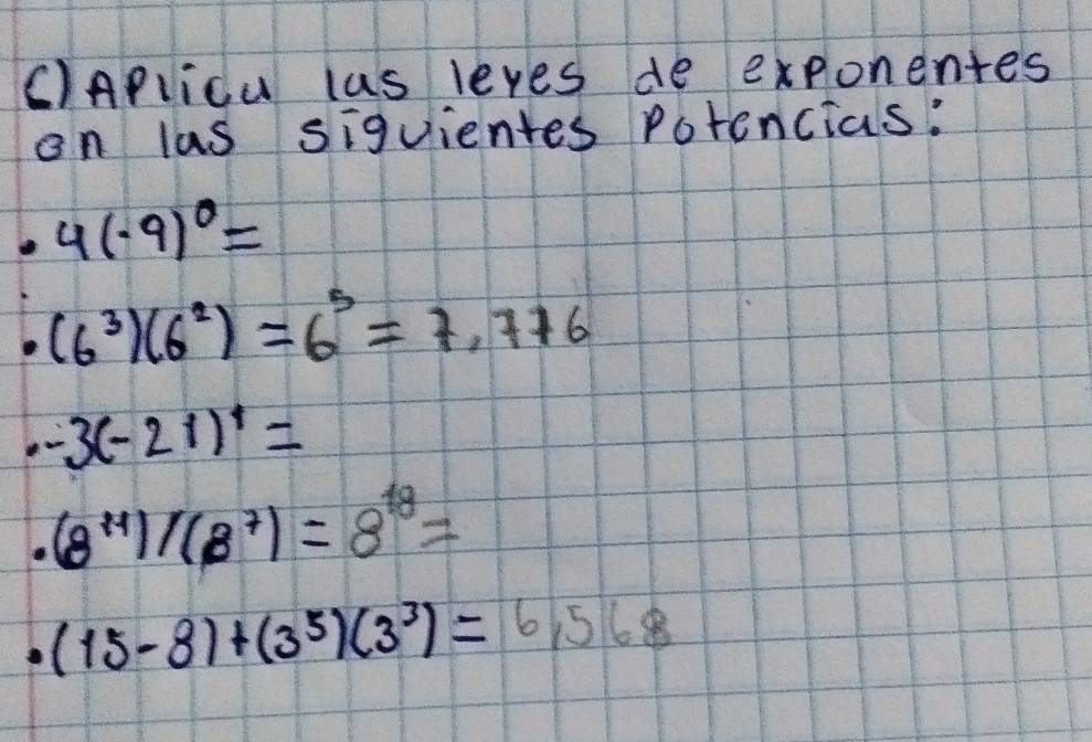 Aplicu lus leyes de exponentes 
on las siguientes Potencias:
4(-9)^0= .(6^3)(6^2)=6^5=7.776
· -3(-21)^4=
· (8^(14))/(8^7)=8^(18)=
(15-8)+(3^5)(3^3)=6,568