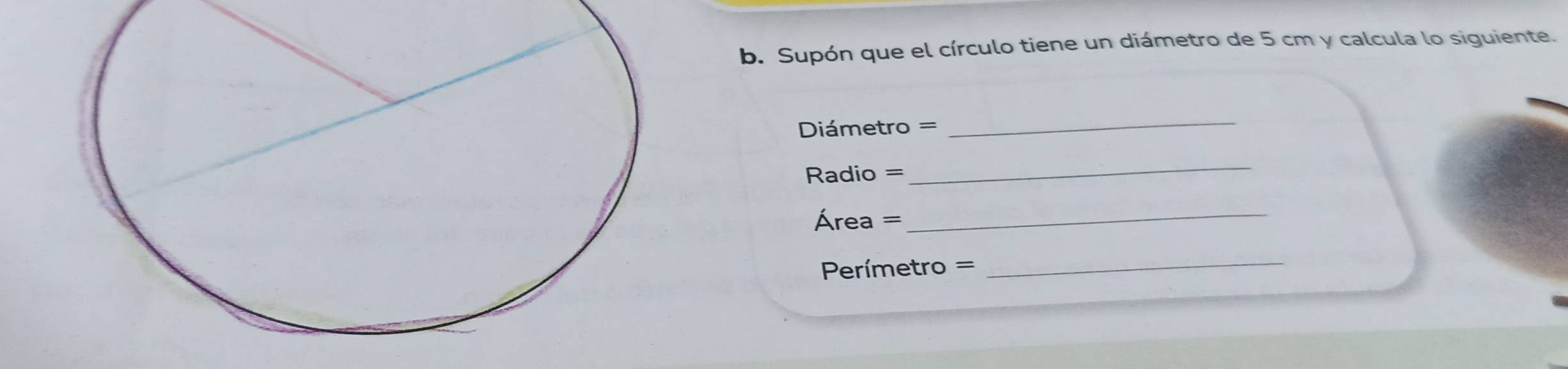 Supón que el círculo tiene un diámetro de 5 cm y calcula lo siguiente.
Diámetro =
_
Radio =
_
Área =
_
Perímetro =
_