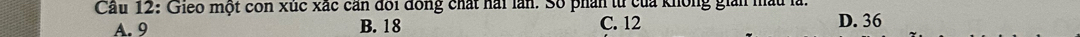 Cầu 12: Gieo một con xùc xác căn đối đồng chất hài lần. Số phần từ của không giản mầu là.
A. 9 B. 18 C. 12 D. 36