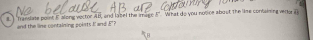 Translate point E along vector AB , and label the image E'. What do you notice about the line containing vector overline AB
and the line containing points E and E° ?
B