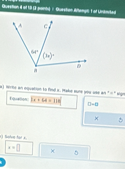 Question Attempt: 1 of Unlimited
a) Write an equation to find x. Make sure you use an "=" sign
Equation: 3x+64=118 □ =□
×
) Solve for x.
x=□ × 5
k