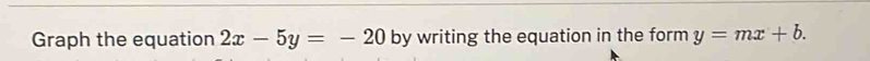 Graph the equation 2x-5y=-20 by writing the equation in the form y=mx+b.