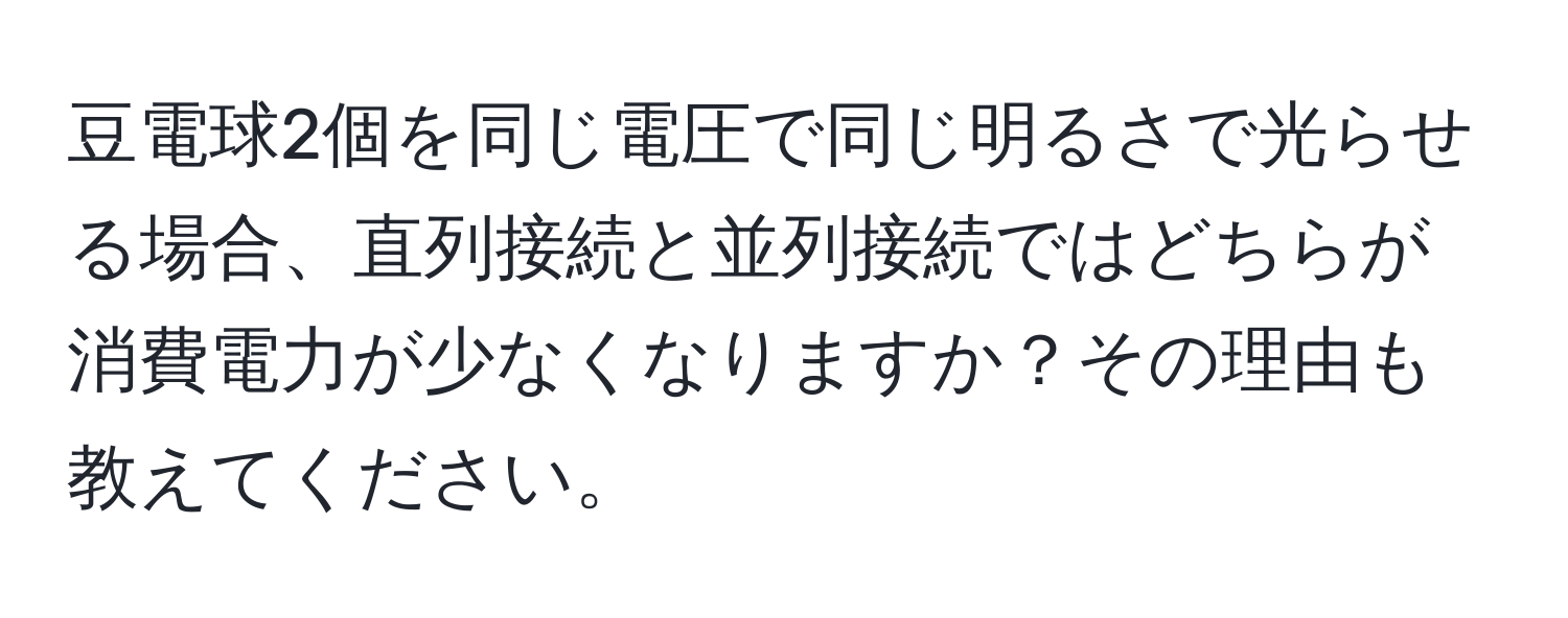 豆電球2個を同じ電圧で同じ明るさで光らせる場合、直列接続と並列接続ではどちらが消費電力が少なくなりますか？その理由も教えてください。