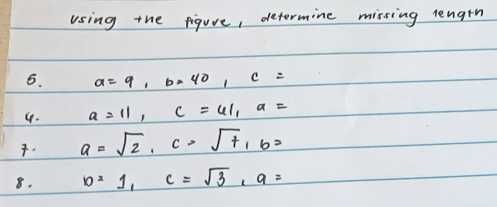 using the figure, determine missing length 
5. a=9, b=40, c=
4- a=11, c=41, a=. a=sqrt(2), c=sqrt(t), b=
8. b=1, c=sqrt(3), a=