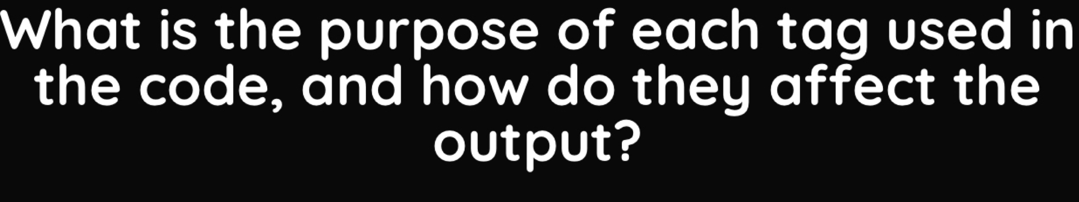 What is the purpose of each tag used in 
the code, and how do they affect the 
output?