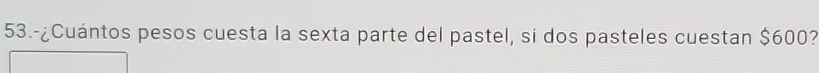 53.-¿Cuántos pesos cuesta la sexta parte del pastel, si dos pasteles cuestan $600?