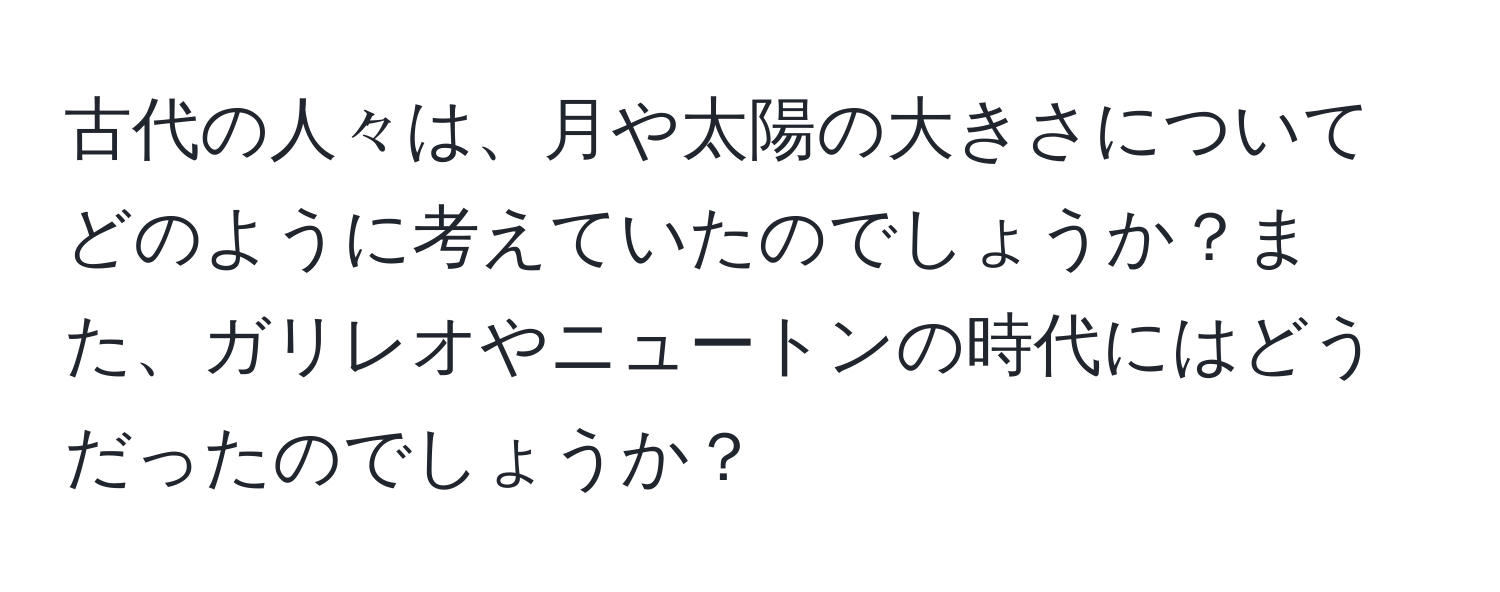 古代の人々は、月や太陽の大きさについてどのように考えていたのでしょうか？また、ガリレオやニュートンの時代にはどうだったのでしょうか？