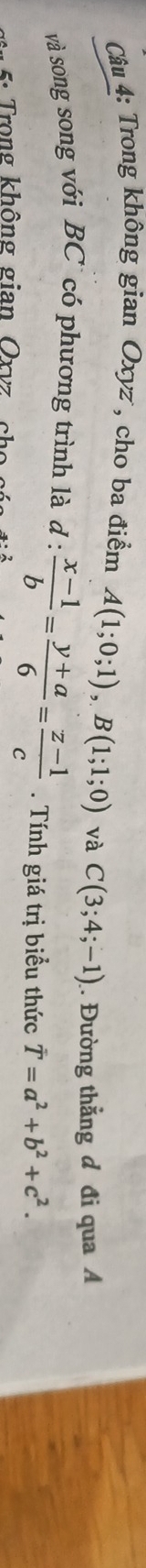 Trong không gian Oxyz, cho ba điểm A(1;0;1), B(1;1;0) và C(3;4;-1). Đường thẳng đ đi qua A 
và song song với BC có phương trình là d :  (x-1)/b = (y+a)/6 = (z-1)/c . Tính giá trị biểu thức hat T=a^2+b^2+c^2. 
5: Trong không gian Oxvz ch