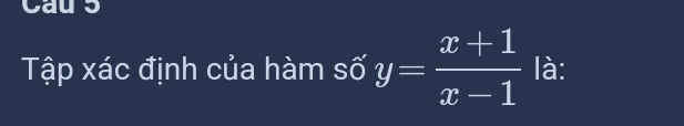 Cau 5 
Tập xác định của hàm số y= (x+1)/x-1  là:
