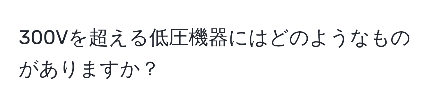 300Vを超える低圧機器にはどのようなものがありますか？