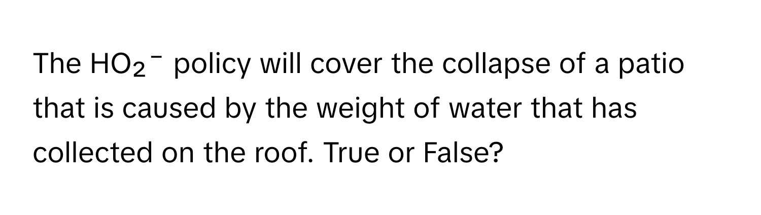 The HO₂⁻ policy will cover the collapse of a patio that is caused by the weight of water that has collected on the roof. True or False?