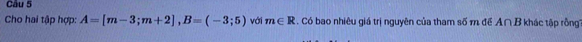 Cho hai tập hợp: A=[m-3;m+2], B=(-3;5) với m∈ R. Có bao nhiêu giá trị nguyên của tham số m đề A∩ B * khác tập rồng'