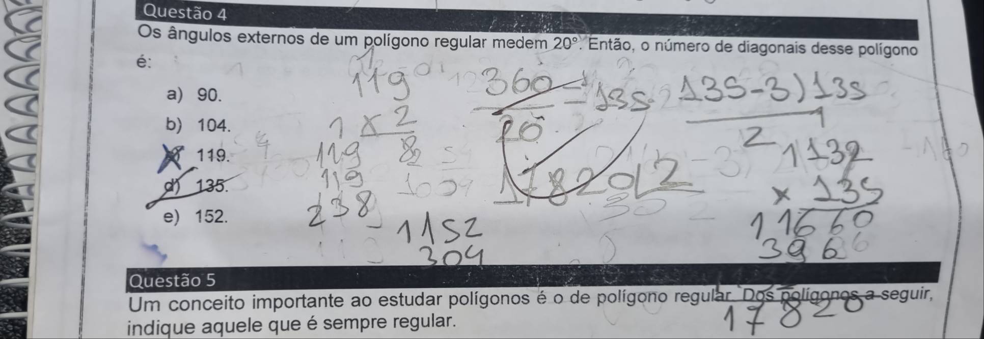 Os ângulos externos de um polígono regular medem 20° Então, o número de diagonais desse polígono
é:
a) 90.
b) 104.
119.
d) 135.
e) 152.
Questão 5
Um conceito importante ao estudar polígonos é o de polígono regular. Dos polígonos a seguir,
indique aquele que é sempre regular.