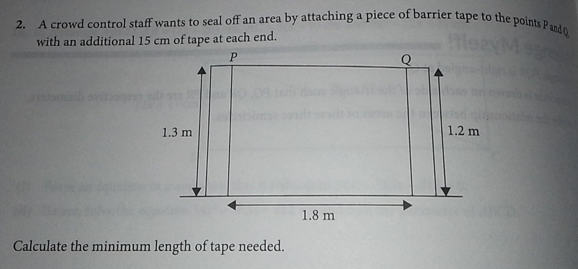 A crowd control staff wants to seal off an area by attaching a piece of barrier tape to the points P and Q
with an additional 15 cm of tape at each end. 
Calculate the minimum length of tape needed.