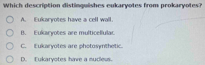 Which description distinguishes eukaryotes from prokaryotes?
A. Eukaryotes have a cell wall.
B. Eukaryotes are multicellular.
C. Eukaryotes are photosynthetic.
D. Eukaryotes have a nucleus.