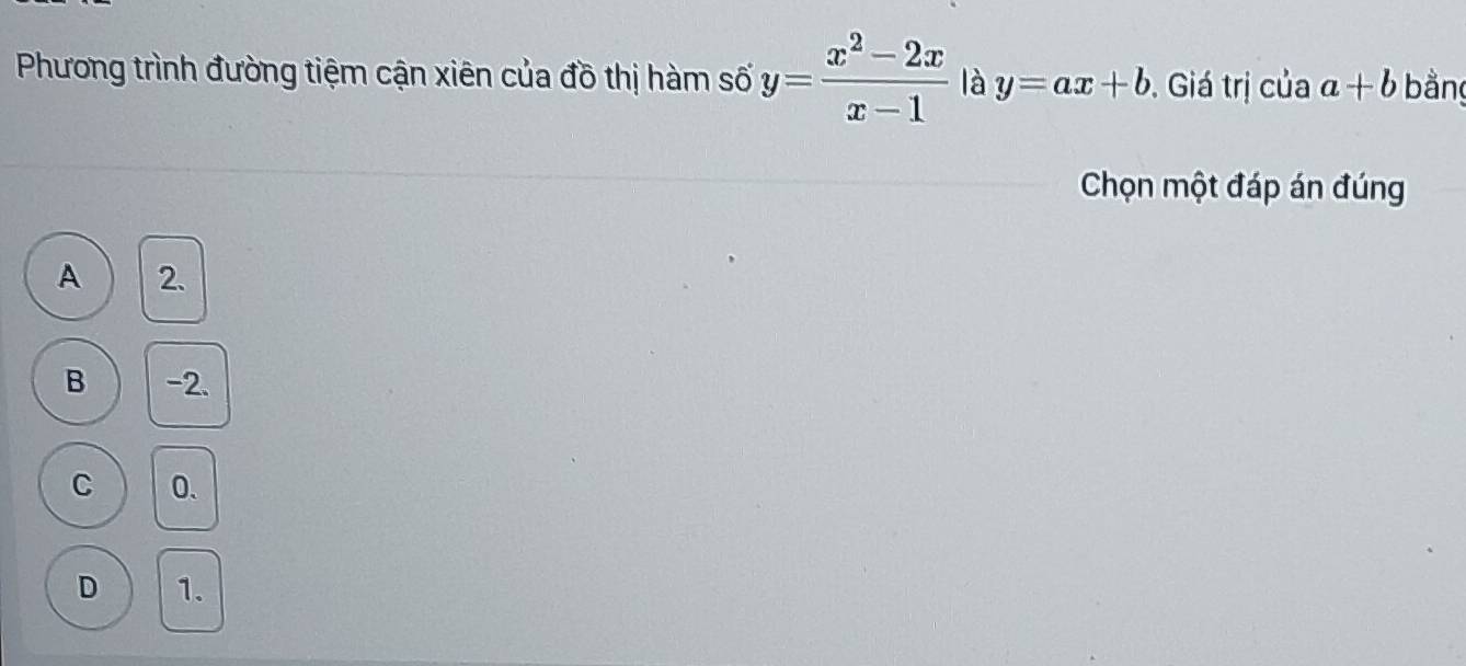 Phương trình đường tiệm cận xiên của đồ thị hàm số y= (x^2-2x)/x-1  là y=ax+b. Giá trị của a+b bằn
Chọn một đáp án đúng
A 2.
B -2.
C 0.
D 1.