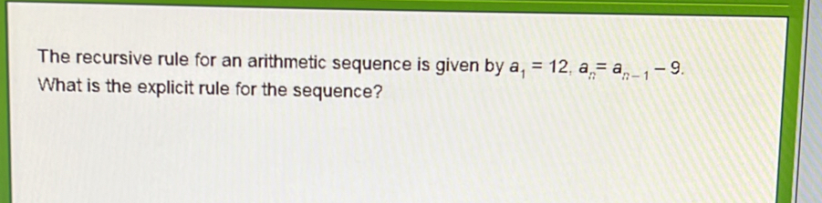 The recursive rule for an arithmetic sequence is given by a_1=12, a_n=a_n-1-9. 
What is the explicit rule for the sequence?