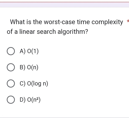 What is the worst-case time complexity 
of a linear search algorithm?
A) O(1)
B) O(n)
C) O(log n)
D) O(n^2)