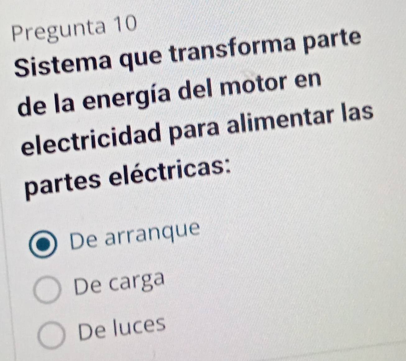 Pregunta 10
Sistema que transforma parte
de la energía del motor en
electricidad para alimentar las
partes eléctricas:
De arranque
De carga
De luces