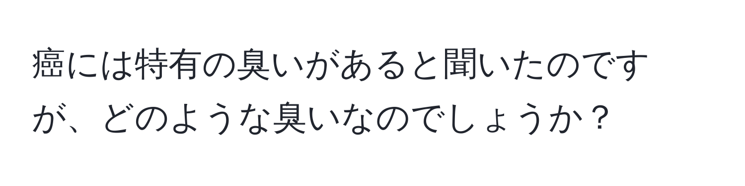 癌には特有の臭いがあると聞いたのですが、どのような臭いなのでしょうか？