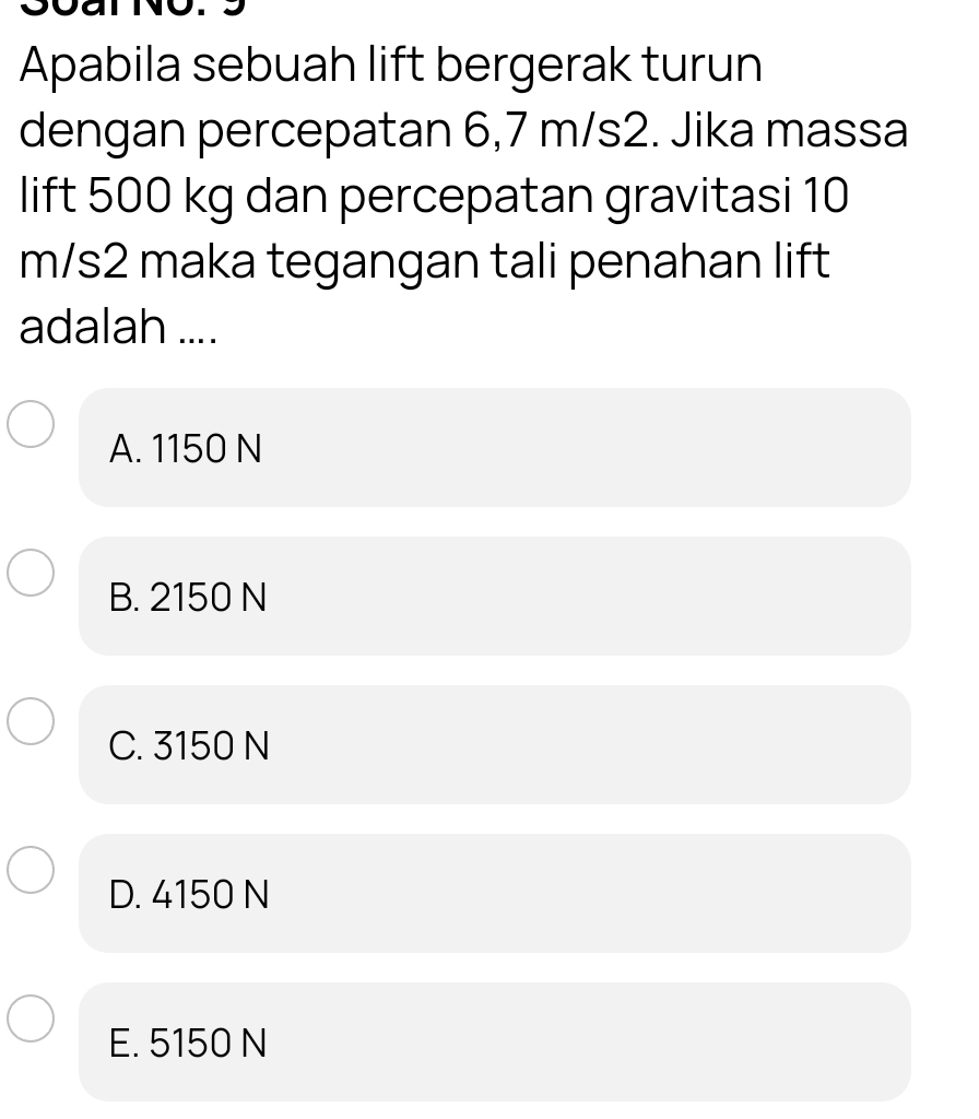 Apabila sebuah lift bergerak turun
dengan percepatan 6,7 m/s2. Jika massa
lift 500 kg dan percepatan gravitasi 10
m/s2 maka tegangan tali penahan lift
adalah ....
A. 1150 N
B. 2150 N
C. 3150 N
D. 4150 N
E. 5150 N