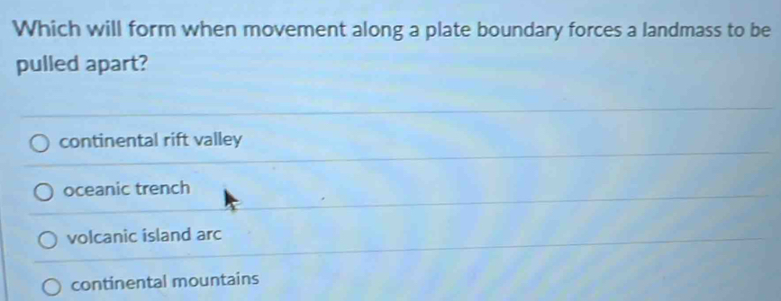 Which will form when movement along a plate boundary forces a landmass to be
pulled apart?
continental rift valley
oceanic trench
volcanic island arc
continental mountains